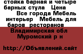 стойка барная и четыре барных стула › Цена ­ 20 000 - Все города Мебель, интерьер » Мебель для баров, ресторанов   . Владимирская обл.,Муромский р-н